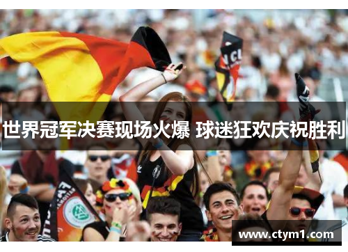 世界冠军决赛现场火爆 球迷狂欢庆祝胜利